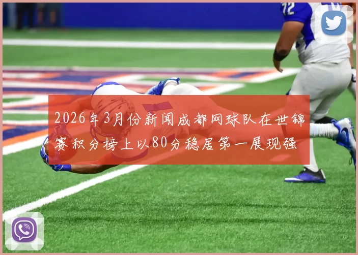 2026年3月份新闻成都网球队在世锦赛积分榜上以80分稳居第一展现强劲实力