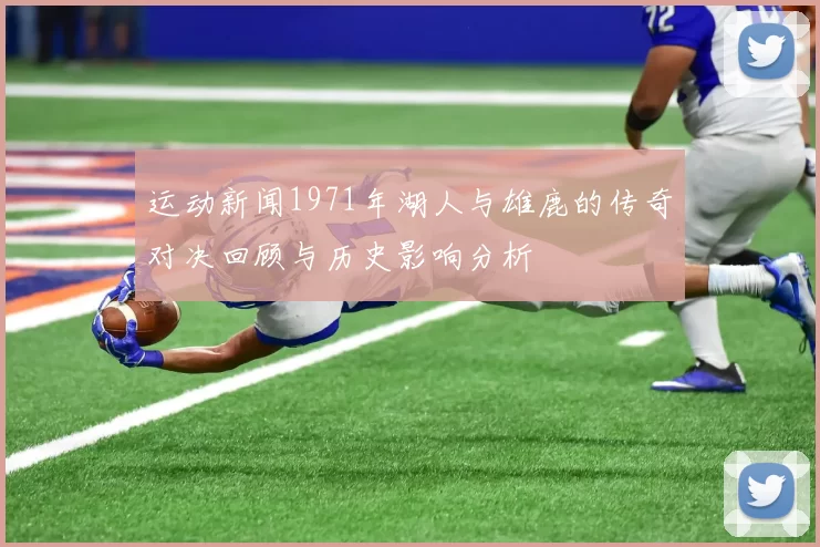 运动新闻1971年湖人与雄鹿的传奇对决回顾与历史影响分析