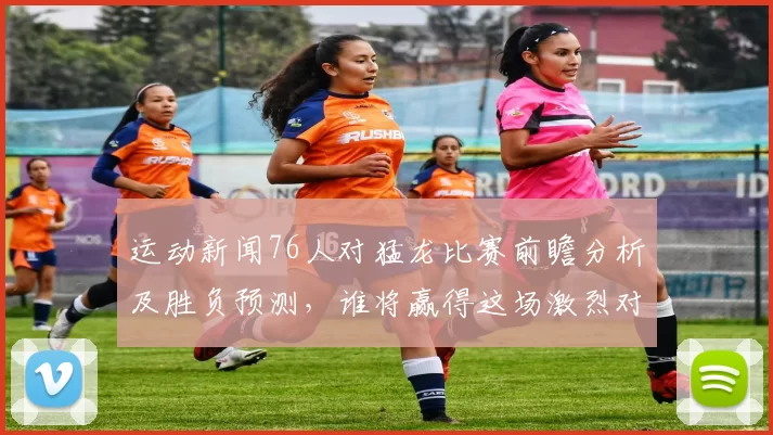 运动新闻76人对猛龙比赛前瞻分析及胜负预测，谁将赢得这场激烈对决