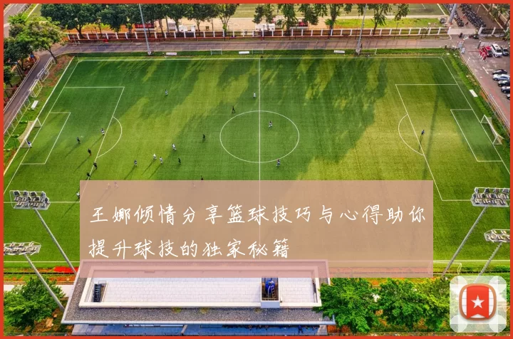 王娜倾情分享篮球技巧与心得助你提升球技的独家秘籍