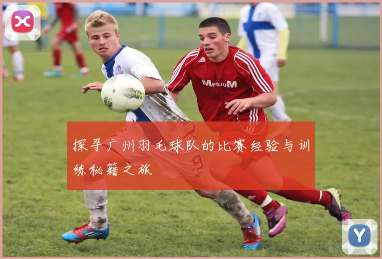 探寻广州羽毛球队的比赛经验与训练秘籍之旅